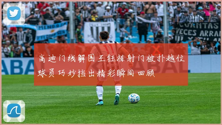 高迪门线解围王钰栋射门被扑越位球员巧妙挡出精彩瞬间回顾