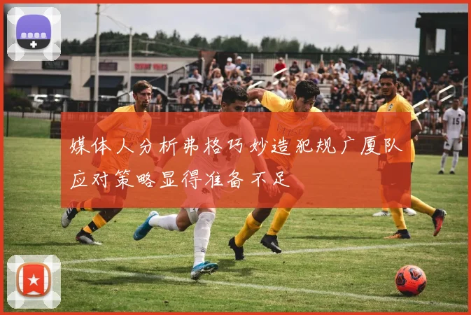 媒体人分析弗格巧妙造犯规广厦队应对策略显得准备不足