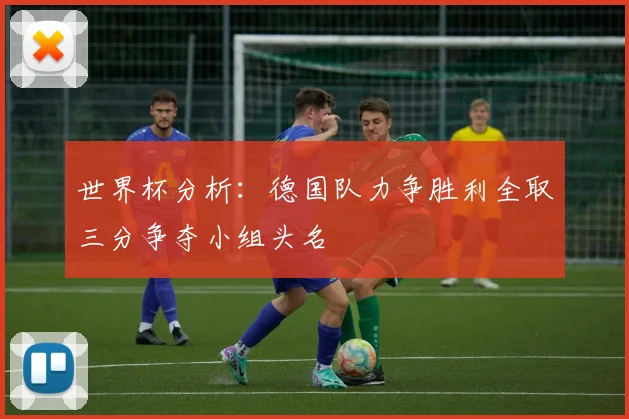 世界杯分析：德国队力争胜利全取三分争夺小组头名