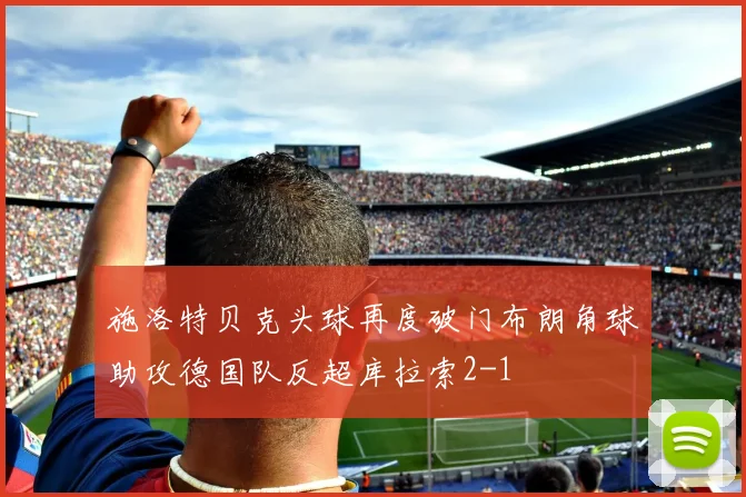施洛特贝克头球再度破门布朗角球助攻德国队反超库拉索2-1