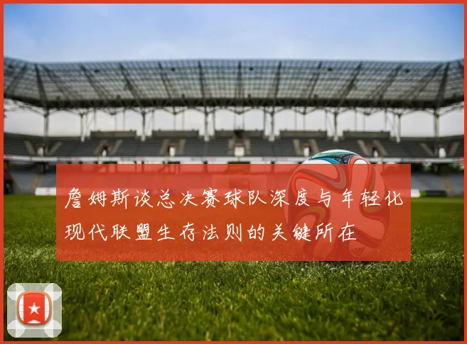 詹姆斯谈总决赛球队深度与年轻化现代联盟生存法则的关键所在