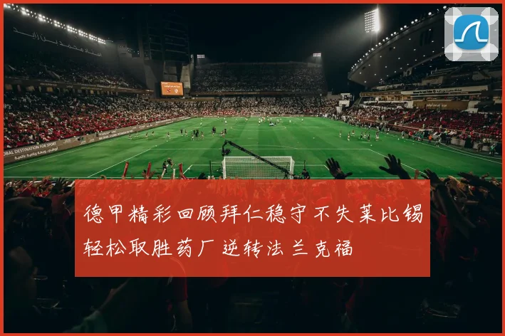 德甲精彩回顾拜仁稳守不失莱比锡轻松取胜药厂逆转法兰克福