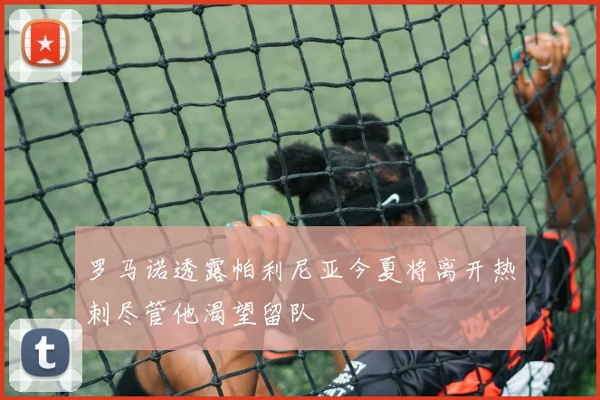 罗马诺透露帕利尼亚今夏将离开热刺尽管他渴望留队
