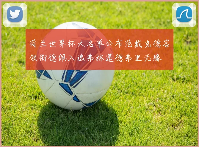 荷兰世界杯大名单公布范戴克德容领衔德佩入选弗林蓬德弗里无缘