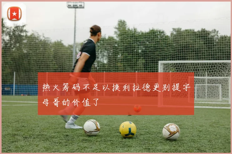 热火筹码不足以换利拉德更别提字母哥的价值了