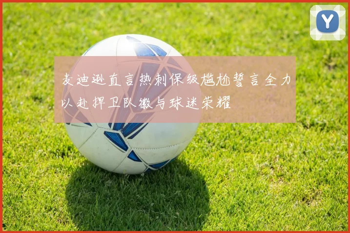 麦迪逊直言热刺保级尴尬誓言全力以赴捍卫队徽与球迷荣耀