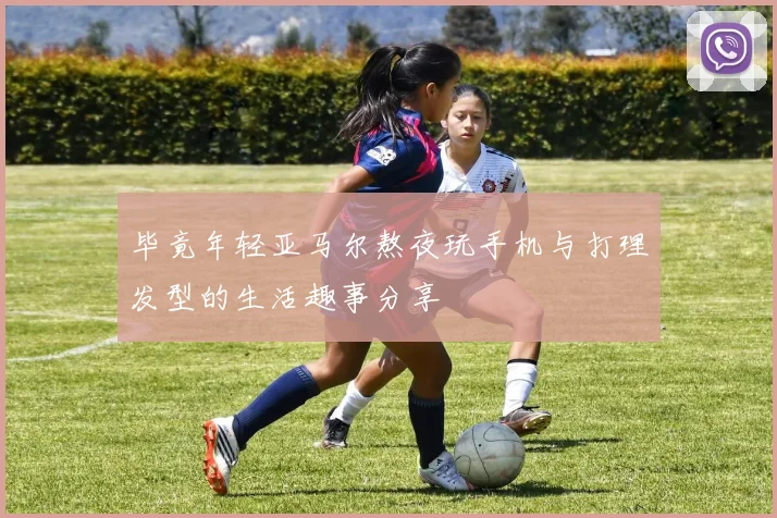 毕竟年轻亚马尔熬夜玩手机与打理发型的生活趣事分享