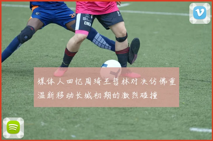 媒体人回忆周琦王哲林对决仿佛重温新移动长城初期的激烈碰撞