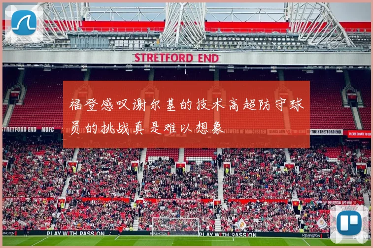 福登感叹谢尔基的技术高超防守球员的挑战真是难以想象