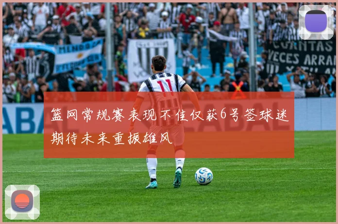 篮网常规赛表现不佳仅获6号签球迷期待未来重振雄风