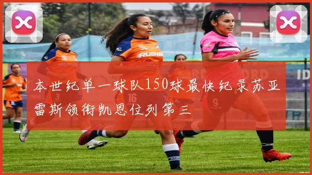 本世纪单一球队150球最快纪录苏亚雷斯领衔凯恩位列第三