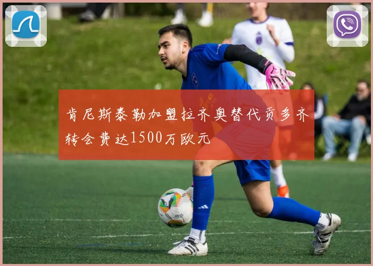 肯尼斯泰勒加盟拉齐奥替代贡多齐转会费达1500万欧元