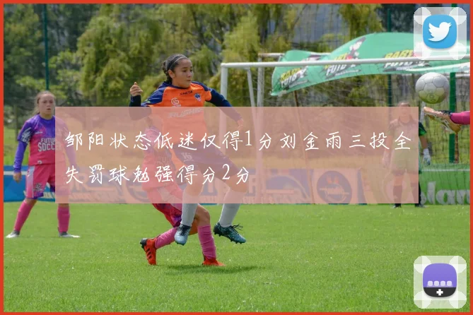 邹阳状态低迷仅得1分刘金雨三投全失罚球勉强得分2分